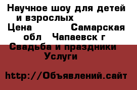 Научное шоу для детей и взрослых crazy LAB › Цена ­ 3 000 - Самарская обл., Чапаевск г. Свадьба и праздники » Услуги   